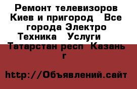 Ремонт телевизоров Киев и пригород - Все города Электро-Техника » Услуги   . Татарстан респ.,Казань г.